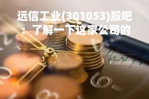 远信工业(301053)股吧：了解一下这家公司的发展前景