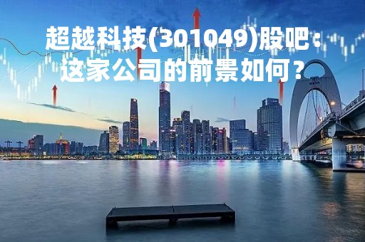 超越科技(301049)股吧：这家公司的前景如何？