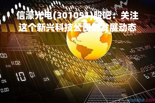 信濠光电(301051)股吧：关注这个新兴科技公司的发展动态