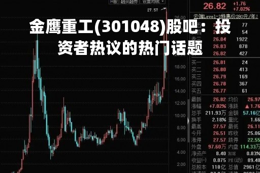 金鹰重工(301048)股吧：投资者热议的热门话题