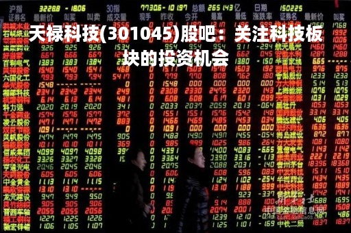 天禄科技(301045)股吧：关注科技板块的投资机会