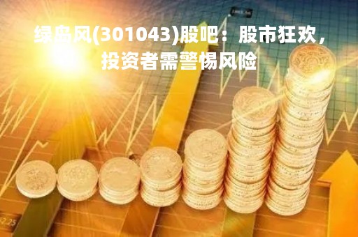 绿岛风(301043)股吧：股市狂欢，投资者需警惕风险
