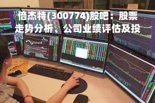 倍杰特(300774)股吧：股票走势分析、公司业绩评估及投资建议