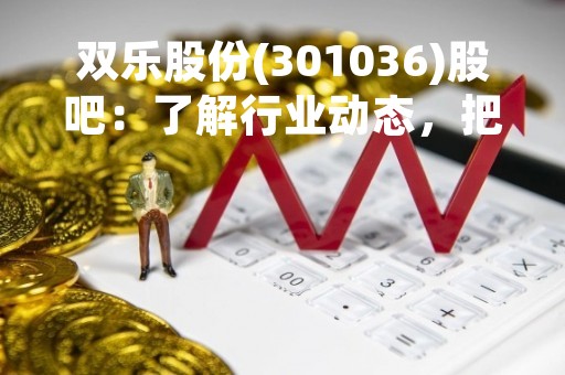 双乐股份(301036)股吧：了解行业动态，把握投资机会