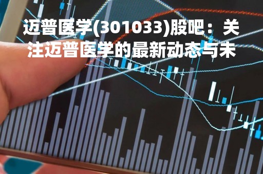 迈普医学(301033)股吧：关注迈普医学的最新动态与未来发展前景
