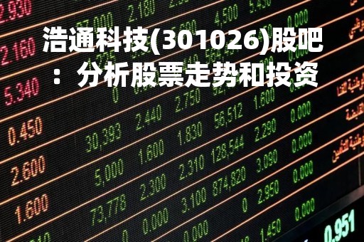 浩通科技(301026)股吧：分析股票走势和投资前景