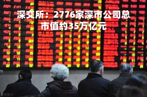 深交所：2776家深市公司总市值约35万亿元