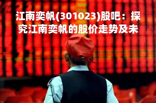 江南奕帆(301023)股吧：探究江南奕帆的股价走势及未来发展前景