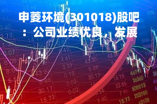 申菱环境(301018)股吧：公司业绩优良，发展前景广阔