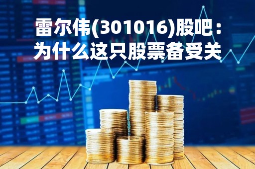 雷尔伟(301016)股吧：为什么这只股票备受关注？
