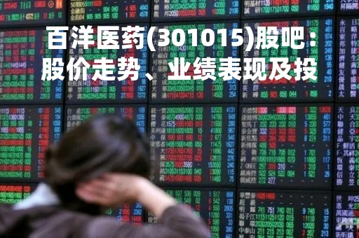 百洋医药(301015)股吧：股价走势、业绩表现及投资前景分析