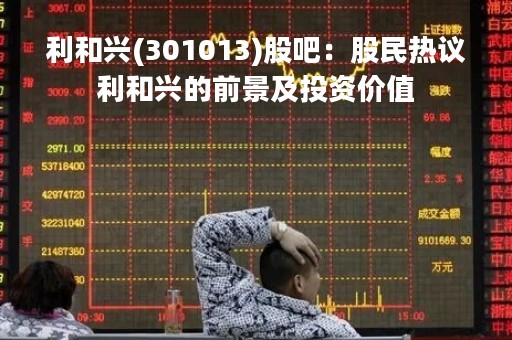 利和兴(301013)股吧：股民热议利和兴的前景及投资价值