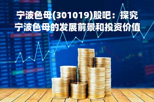 宁波色母(301019)股吧：探究宁波色母的发展前景和投资价值