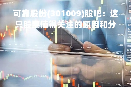 可靠股份(301009)股吧：这只股票值得关注的原因和分析