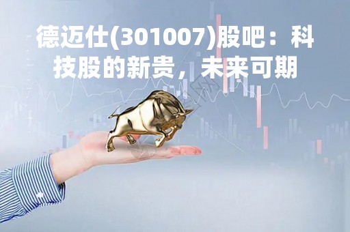 德迈仕(301007)股吧：科技股的新贵，未来可期