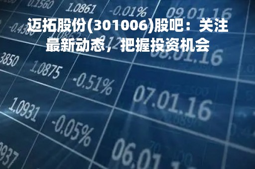 迈拓股份(301006)股吧：关注最新动态，把握投资机会