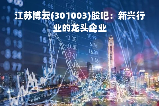 江苏博云(301003)股吧：新兴行业的龙头企业