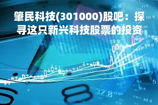 肇民科技(301000)股吧：探寻这只新兴科技股票的投资价值
