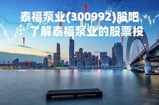 泰福泵业(300992)股吧：了解泰福泵业的股票投资机会