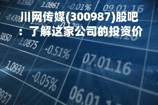 川网传媒(300987)股吧：了解这家公司的投资价值和业绩表现