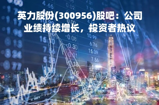 英力股份(300956)股吧：公司业绩持续增长，投资者热议