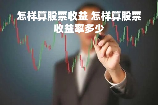 怎样算股票收益 怎样算股票收益率多少