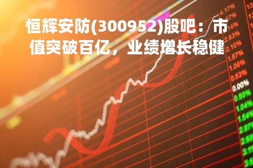 恒辉安防(300952)股吧：市值突破百亿，业绩增长稳健，投资价值备受瞩目