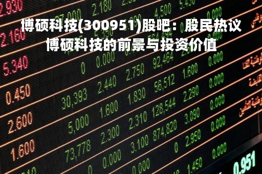 博硕科技(300951)股吧：股民热议博硕科技的前景与投资价值