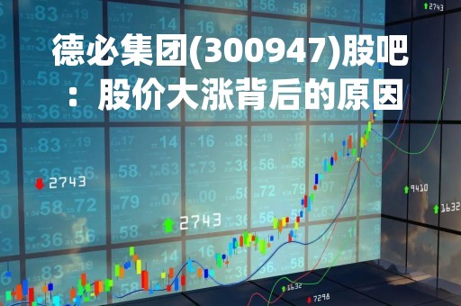 德必集团(300947)股吧：股价大涨背后的原因分析