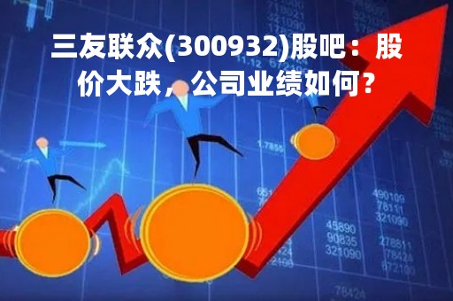 三友联众(300932)股吧：股价大跌，公司业绩如何？