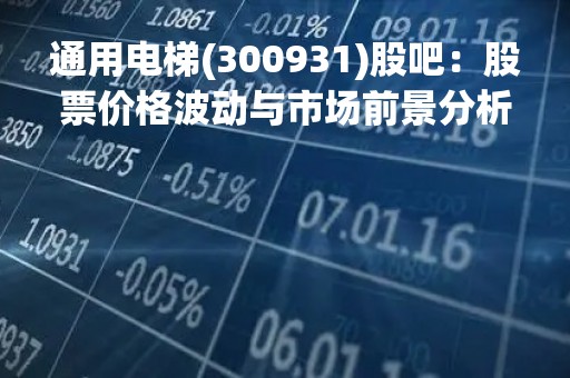 通用电梯(300931)股吧：股票价格波动与市场前景分析