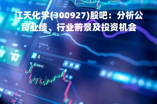 江天化学(300927)股吧：分析公司业绩、行业前景及投资机会