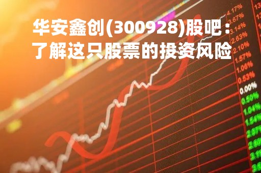 华安鑫创(300928)股吧：了解这只股票的投资风险和机会