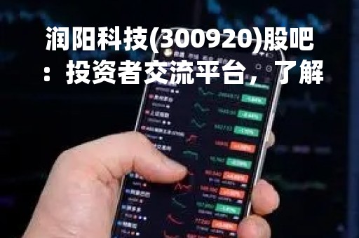 润阳科技(300920)股吧：投资者交流平台，了解公司最新动态