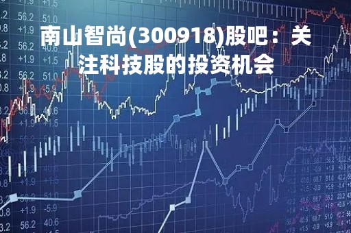 南山智尚(300918)股吧：关注科技股的投资机会