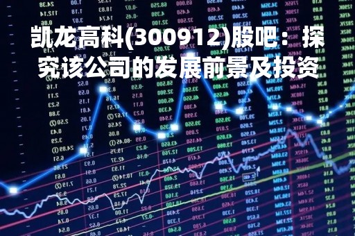 凯龙高科(300912)股吧：探究该公司的发展前景及投资价值