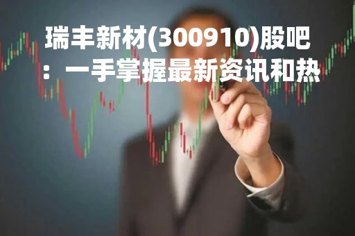 瑞丰新材(300910)股吧：一手掌握最新资讯和热点讨论