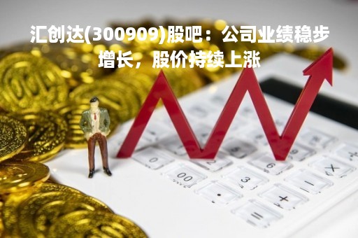汇创达(300909)股吧：公司业绩稳步增长，股价持续上涨