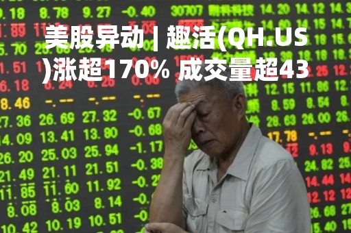 美股异动 | 趣活(QH.US)涨超170% 成交量超4357万