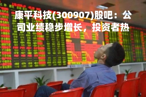 康平科技(300907)股吧：公司业绩稳步增长，投资者热议股票走势