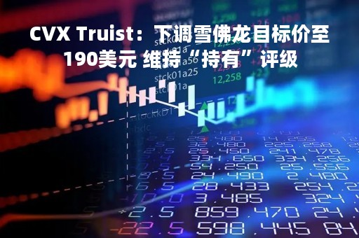 CVX Truist：下调雪佛龙目标价至190美元 维持“持有”评级