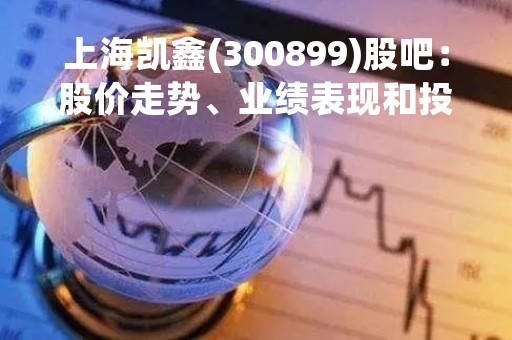 上海凯鑫(300899)股吧：股价走势、业绩表现和投资分析