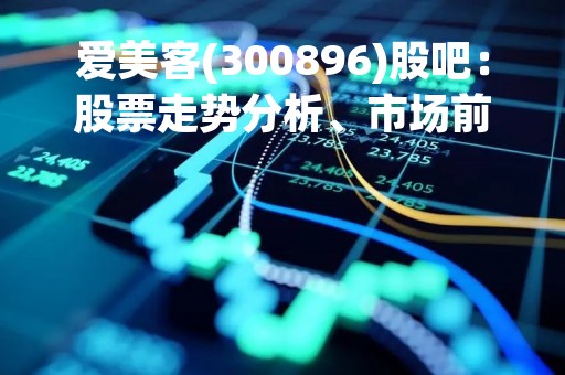 爱美客(300896)股吧：股票走势分析、市场前景预测及投资建议