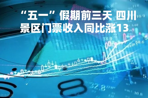 “五一”假期前三天 四川景区门票收入同比涨130%