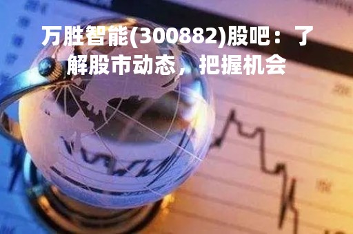 万胜智能(300882)股吧：了解股市动态，把握机会