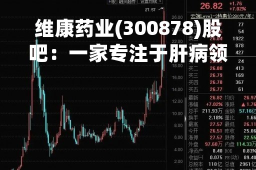 维康药业(300878)股吧：一家专注于肝病领域的创新药企