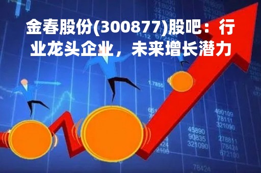 金春股份(300877)股吧：行业龙头企业，未来增长潜力巨大
