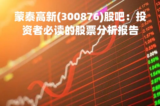蒙泰高新(300876)股吧：投资者必读的股票分析报告