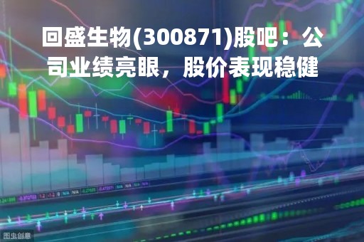 回盛生物(300871)股吧：公司业绩亮眼，股价表现稳健