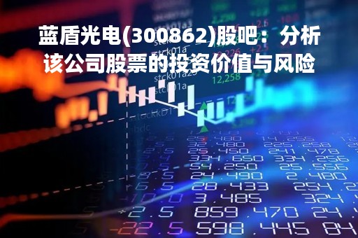 蓝盾光电(300862)股吧：分析该公司股票的投资价值与风险